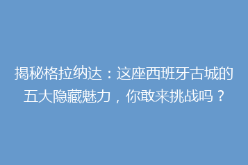 揭秘格拉纳达:这座西班牙古城的五大隐藏魅力,你敢来挑战吗?