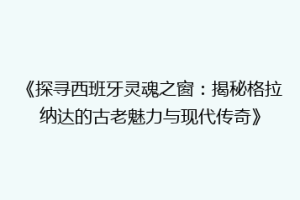 《探寻西班牙灵魂之窗：揭秘格拉纳达的古老魅力与现代传奇》