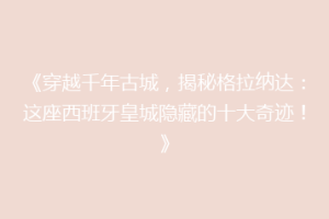 《穿越千年古城，揭秘格拉纳达：这座西班牙皇城隐藏的十大奇迹！》