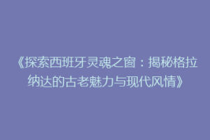 《探索西班牙灵魂之窗：揭秘格拉纳达的古老魅力与现代风情》