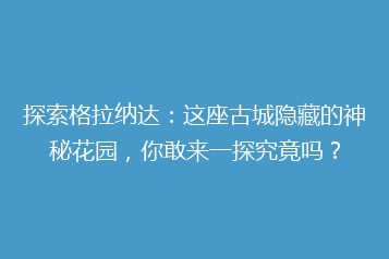 探索格拉纳达:这座古城隐藏的神秘花园,你敢来一探究竟吗?