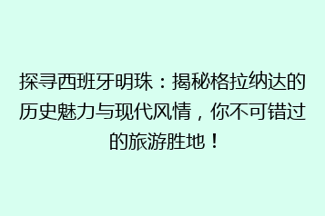 探寻西班牙明珠:揭秘格拉纳达的历史魅力与现代风情,你不可错过的旅游胜地!
