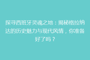探寻西班牙灵魂之地：揭秘格拉纳达的历史魅力与现代风情，你准备好了吗？