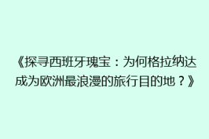 《探寻西班牙瑰宝：为何格拉纳达成为欧洲最浪漫的旅行目的地？》