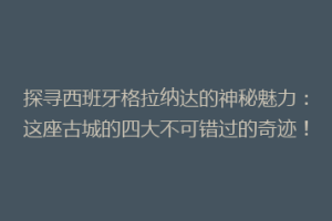 探寻西班牙格拉纳达的神秘魅力：这座古城的四大不可错过的奇迹！