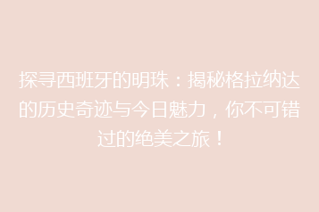 探寻西班牙的明珠:揭秘格拉纳达的历史奇迹与今日魅力,你不可错过的绝美之旅!