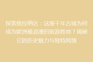 探索格拉纳达:这座千年古城为何成为欧洲最浪漫的旅游胜地?揭秘它的历史魅力与独特风情