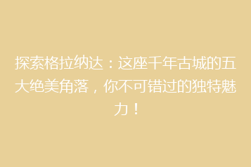 探索格拉纳达:这座千年古城的五大绝美角落,你不可错过的独特魅力!