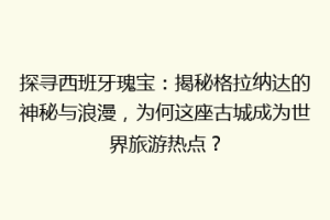 探寻西班牙瑰宝：揭秘格拉纳达的神秘与浪漫，为何这座古城成为世界旅游热点？