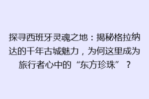 探寻西班牙灵魂之地：揭秘格拉纳达的千年古城魅力，为何这里成为旅行者心中的“东方珍珠”？