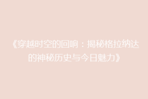 《穿越时空的回响：揭秘格拉纳达的神秘历史与今日魅力》