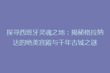 探寻西班牙灵魂之地:揭秘格拉纳达的绝美宫殿与千年古城之谜