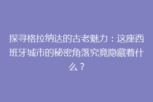 探寻格拉纳达的古老魅力：这座西班牙城市的秘密角落究竟隐藏着什么？