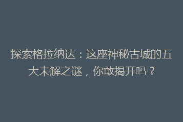 探索格拉纳达:这座神秘古城的五大未解之谜,你敢揭开吗?