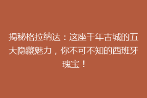 揭秘格拉纳达：这座千年古城的五大隐藏魅力，你不可不知的西班牙瑰宝！