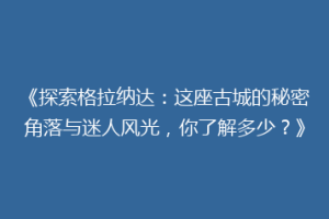 《探索格拉纳达：这座古城的秘密角落与迷人风光，你了解多少？》