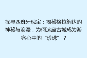 探寻西班牙瑰宝：揭秘格拉纳达的神秘与浪漫，为何这座古城成为游客心中的“珍珠”？