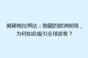 揭秘格拉纳达：隐藏的欧洲明珠，为何如此吸引全球游客？