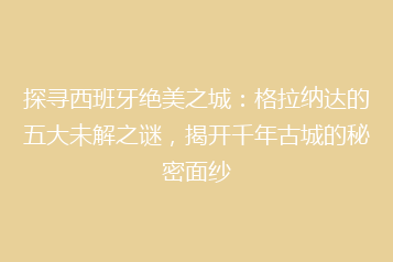 探寻西班牙绝美之城:格拉纳达的五大未解之谜,揭开千年古城的秘密面纱