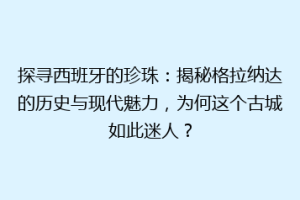 探寻西班牙的珍珠：揭秘格拉纳达的历史与现代魅力，为何这个古城如此迷人？