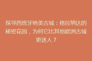 探寻西班牙绝美古城：格拉纳达的秘密花园，为何它比其他欧洲古城更迷人？