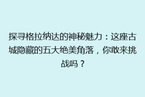探寻格拉纳达的神秘魅力：这座古城隐藏的五大绝美角落，你敢来挑战吗？