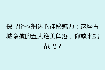 探寻格拉纳达的神秘魅力:这座古城隐藏的五大绝美角落,你敢来挑战吗?