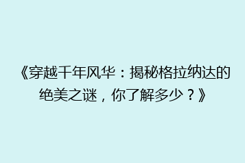 《穿越千年风华:揭秘格拉纳达的绝美之谜,你了解多少?》