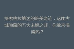 探索格拉纳达的绝美奇迹：这座古城隐藏的五大未解之谜，你敢来揭晓吗？