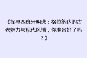 《探寻西班牙明珠：格拉纳达的古老魅力与现代风情，你准备好了吗？》