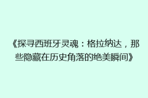 《探寻西班牙灵魂：格拉纳达，那些隐藏在历史角落的绝美瞬间》