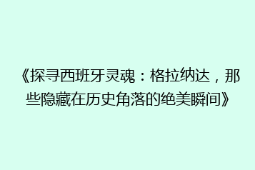 《探寻西班牙灵魂：格拉纳达，那些隐藏在历史角落的绝美瞬间》