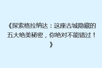 《探索格拉纳达:这座古城隐藏的五大绝美秘密,你绝对不能错过!》