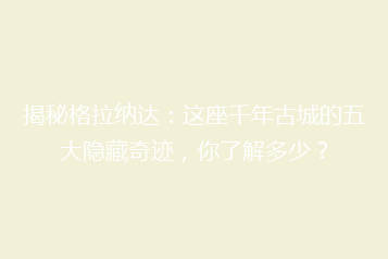 揭秘格拉纳达:这座千年古城的五大隐藏奇迹,你了解多少?