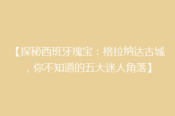 【探秘西班牙瑰宝:格拉纳达古城,你不知道的五大迷人角落】