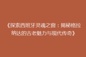 《探索西班牙灵魂之窗：揭秘格拉纳达的古老魅力与现代传奇》
