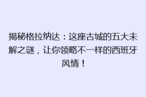 揭秘格拉纳达：这座古城的五大未解之谜，让你领略不一样的西班牙风情！