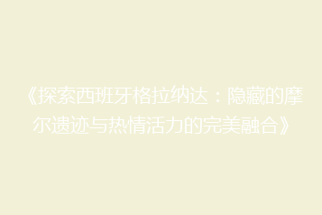 《探索西班牙格拉纳达:隐藏的摩尔遗迹与热情活力的完美融合》