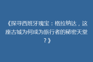 《探寻西班牙瑰宝：格拉纳达，这座古城为何成为旅行者的秘密天堂？》
