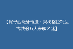 【探寻西班牙奇迹：揭秘格拉纳达古城的五大未解之谜】