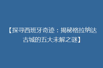 【探寻西班牙奇迹:揭秘格拉纳达古城的五大未解之谜】
