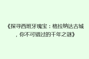 《探寻西班牙瑰宝：格拉纳达古城，你不可错过的千年之谜》