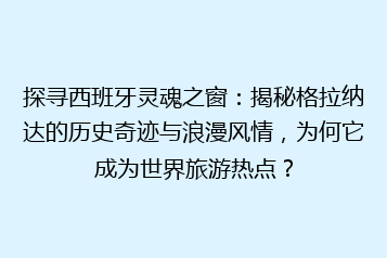 探寻西班牙灵魂之窗:揭秘格拉纳达的历史奇迹与浪漫风情,为何它成为世界旅游热点?