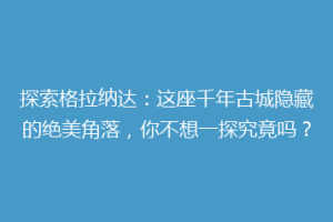 探索格拉纳达：这座千年古城隐藏的绝美角落，你不想一探究竟吗？