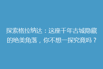探索格拉纳达:这座千年古城隐藏的绝美角落,你不想一探究竟吗?
