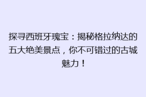 探寻西班牙瑰宝：揭秘格拉纳达的五大绝美景点，你不可错过的古城魅力！