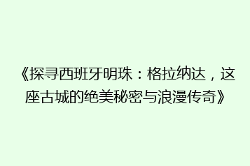 《探寻西班牙明珠:格拉纳达,这座古城的绝美秘密与浪漫传奇》