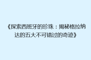 《探索西班牙的珍珠：揭秘格拉纳达的五大不可错过的奇迹》