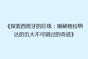 《探索西班牙的珍珠:揭秘格拉纳达的五大不可错过的奇迹》