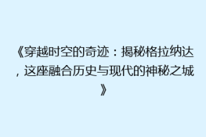 《穿越时空的奇迹：揭秘格拉纳达，这座融合历史与现代的神秘之城》